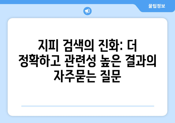 지피 검색의 진화: 더 정확하고 관련성 높은 결과